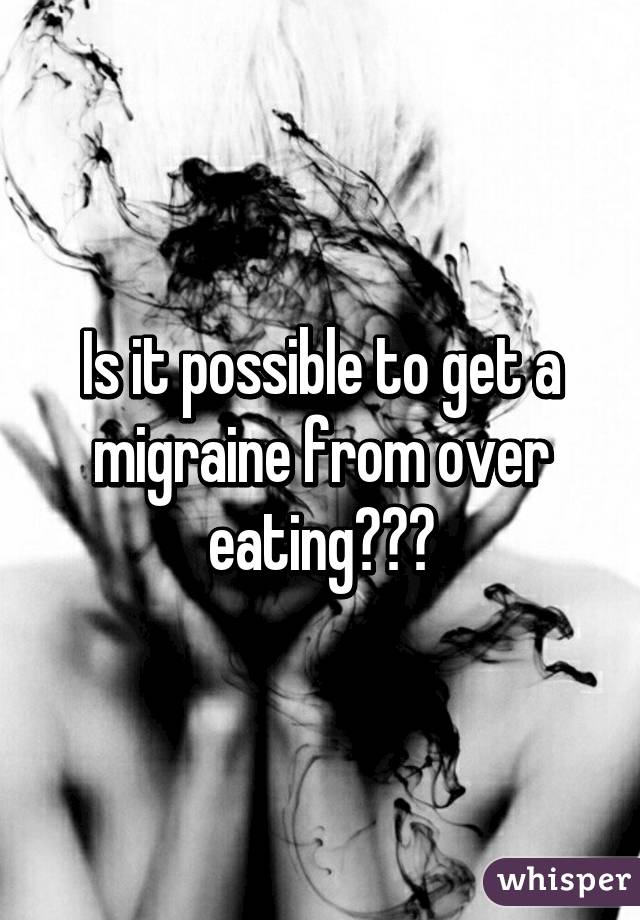 Is it possible to get a migraine from over eating???