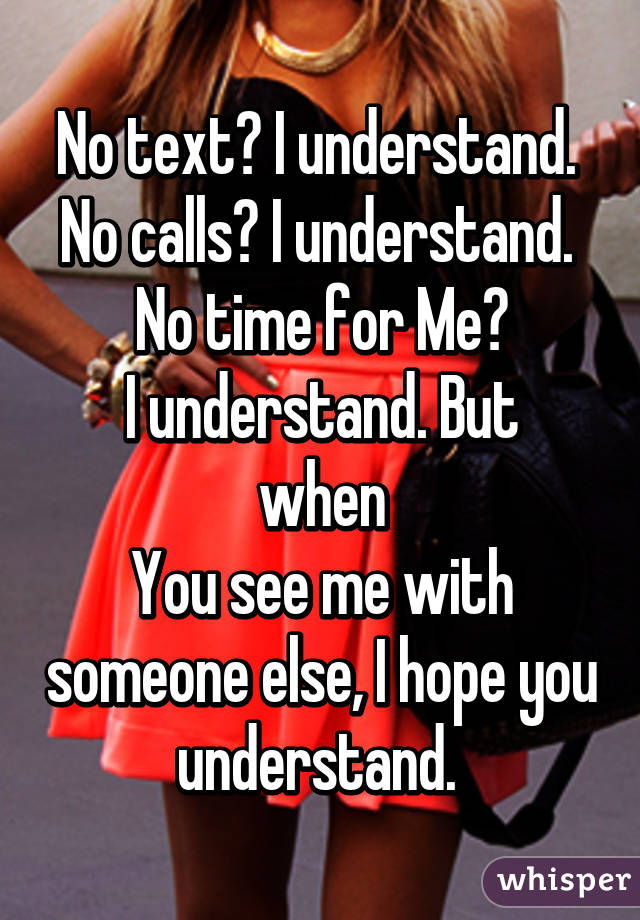 No text? I understand. 
No calls? I understand. 
No time for Me?
I understand. But when
You see me with someone else, I hope you understand. 