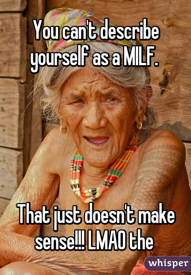 You can't describe yourself as a MILF. 





That just doesn't make sense!!! LMAO the 