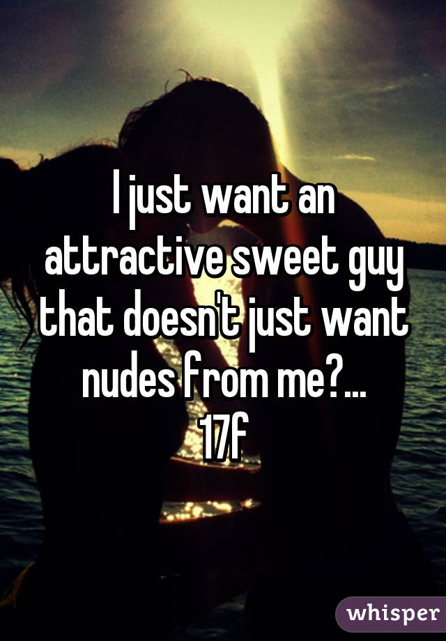 I just want an attractive sweet guy that doesn't just want nudes from me😩...
17f