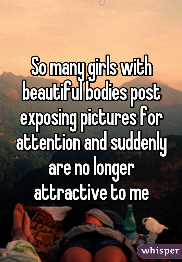 So many girls with beautiful bodies post exposing pictures for attention and suddenly are no longer attractive to me