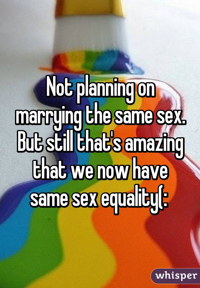 Not planning on marrying the same sex. But still that's amazing that we now have same sex equality(: 