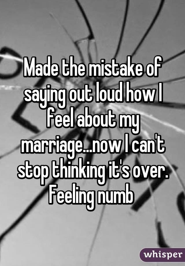 Made the mistake of saying out loud how I feel about my marriage...now I can't stop thinking it's over. Feeling numb 