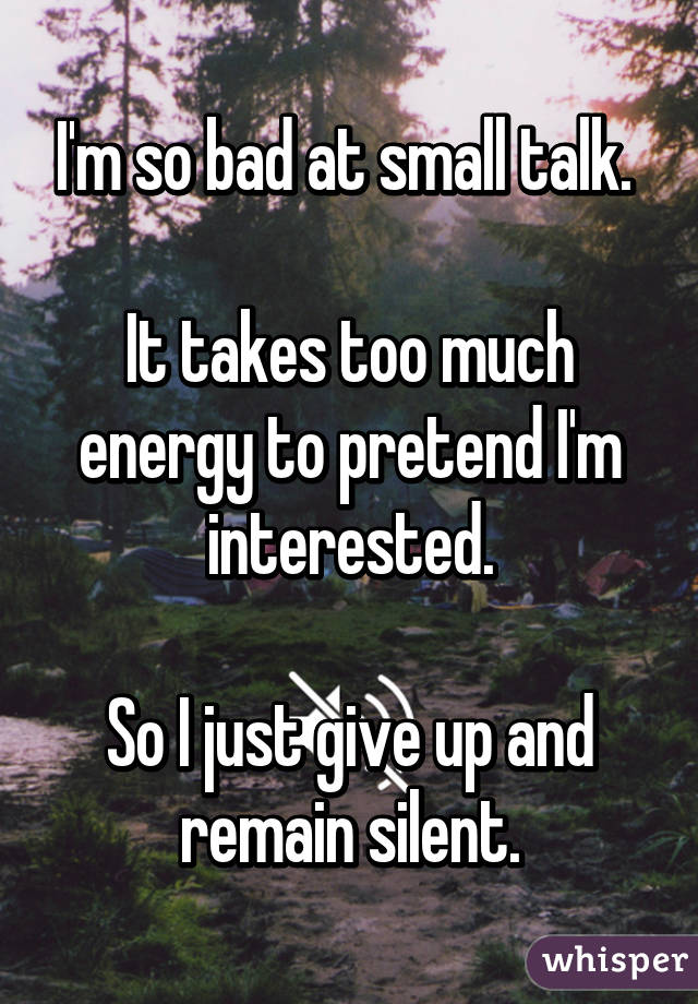 I'm so bad at small talk. 

It takes too much energy to pretend I'm interested.

So I just give up and remain silent.