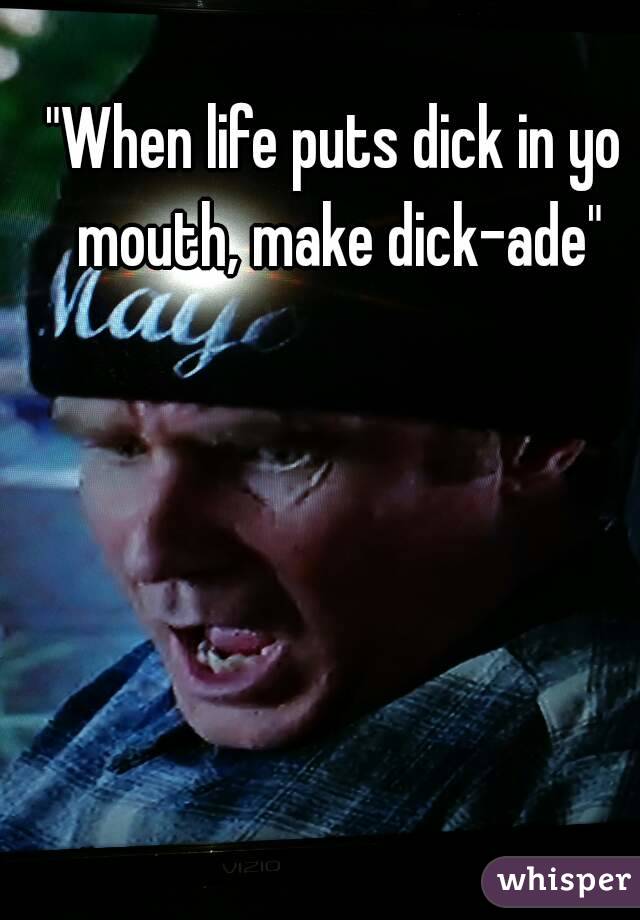 "When life puts dick in yo mouth, make dick-ade"