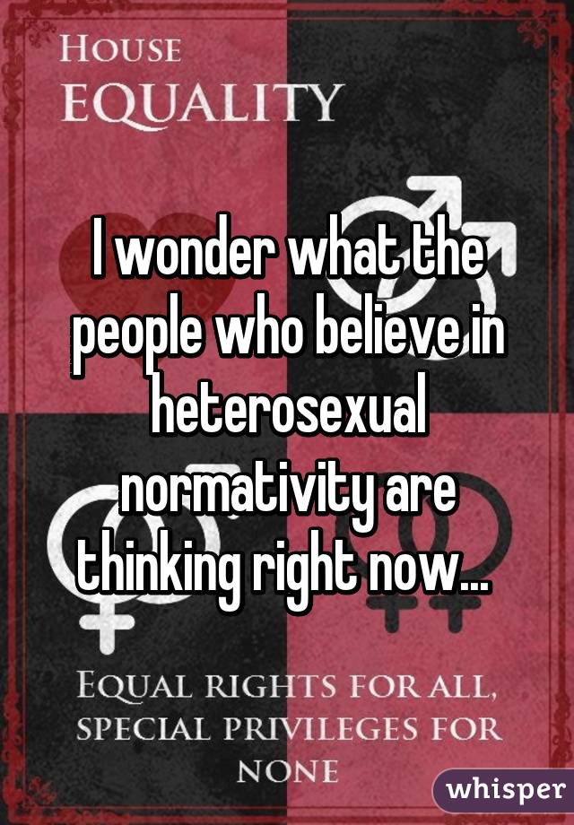 I wonder what the people who believe in heterosexual normativity are thinking right now... 