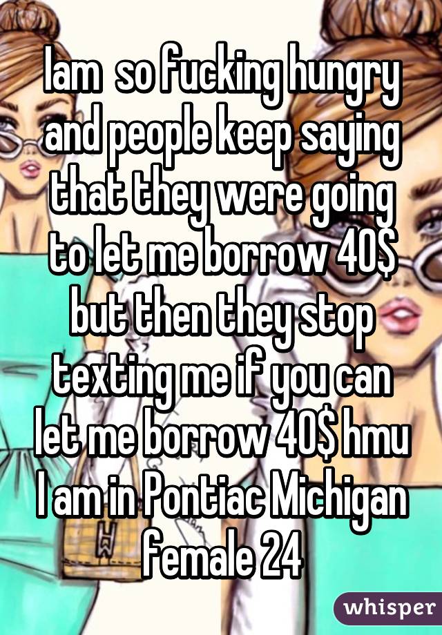 Iam  so fucking hungry and people keep saying that they were going to let me borrow 40$ but then they stop texting me if you can let me borrow 40$ hmu I am in Pontiac Michigan female 24