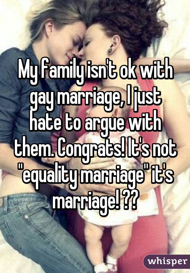 My family isn't ok with gay marriage, I just hate to argue with them. Congrats! It's not "equality marriage" it's marriage! 💯👌