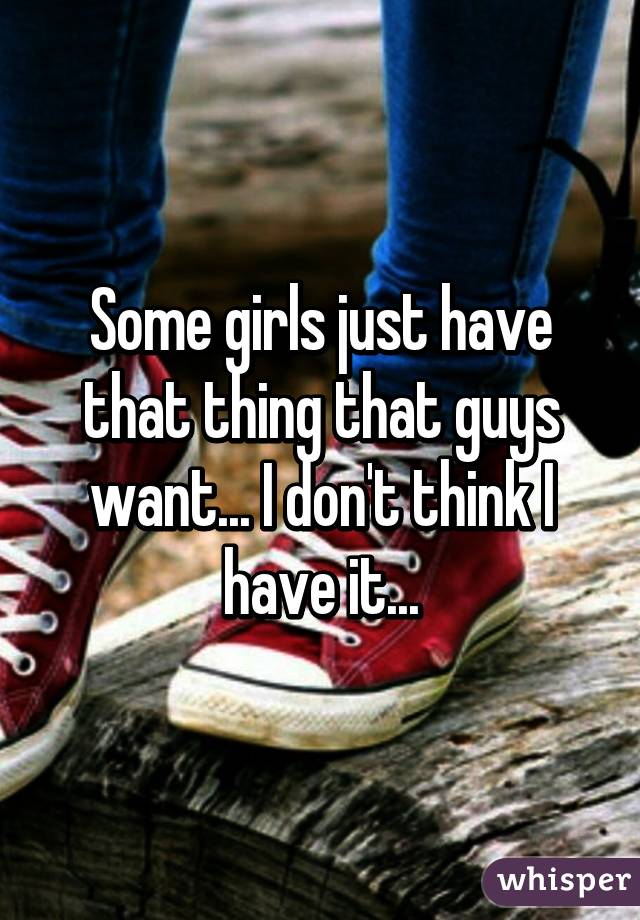 Some girls just have that thing that guys want... I don't think I have it...