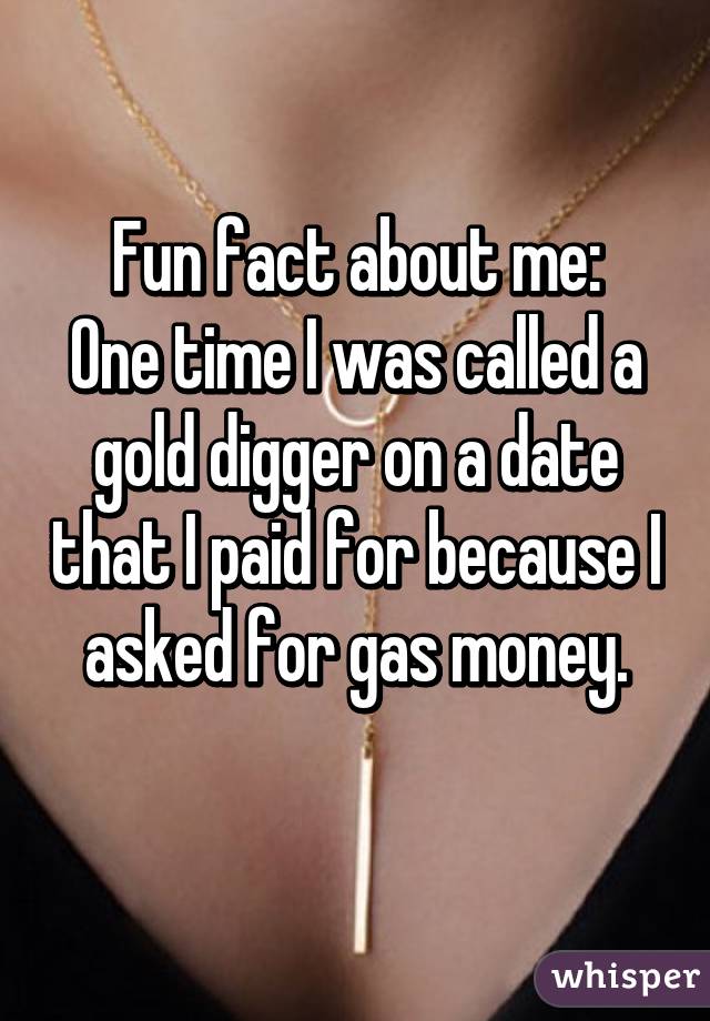 Fun fact about me:
One time I was called a gold digger on a date that I paid for because I asked for gas money.
