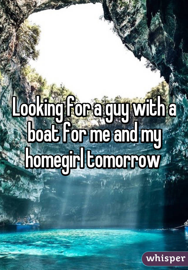 Looking for a guy with a boat for me and my homegirl tomorrow 