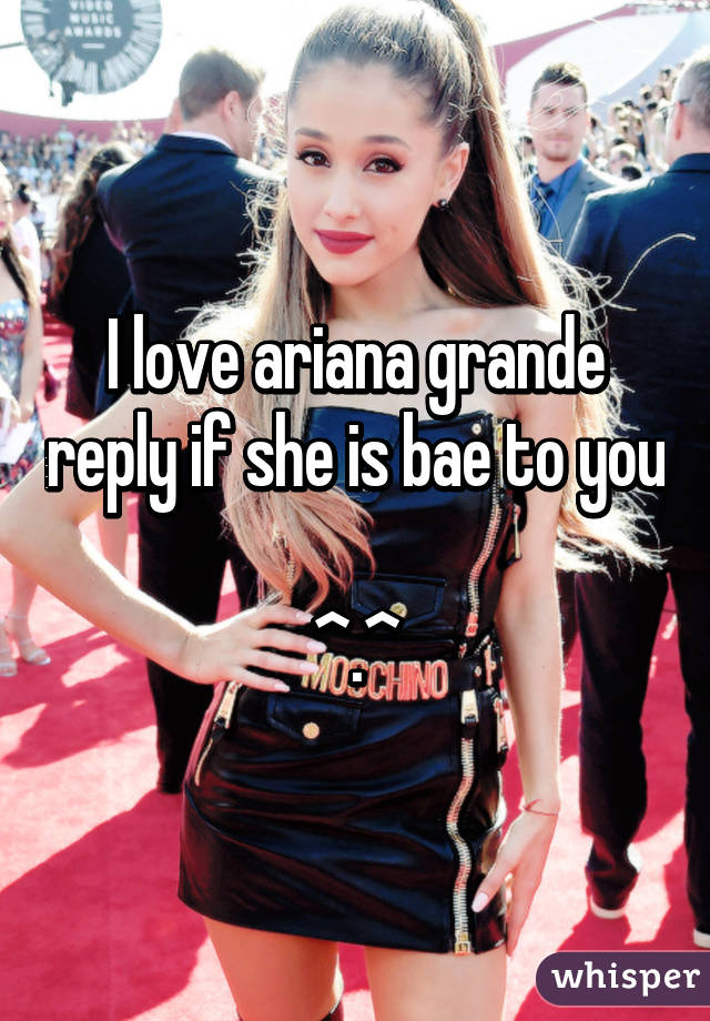 I love ariana grande reply if she is bae to you 
^.^