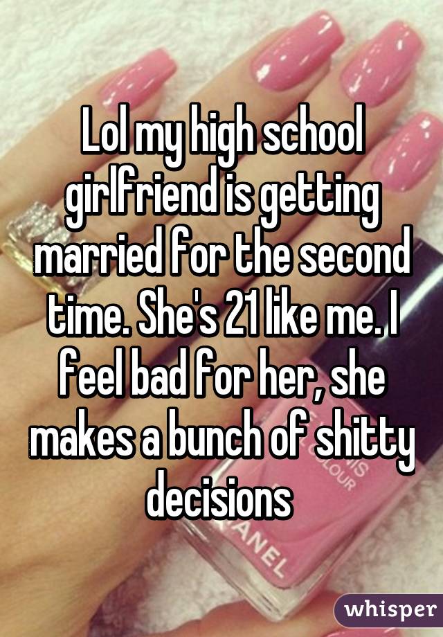 Lol my high school girlfriend is getting married for the second time. She's 21 like me. I feel bad for her, she makes a bunch of shitty decisions 