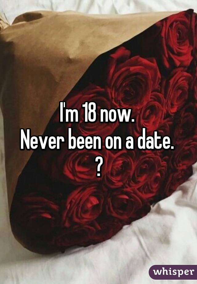 I'm 18 now. 
Never been on a date. 
😕