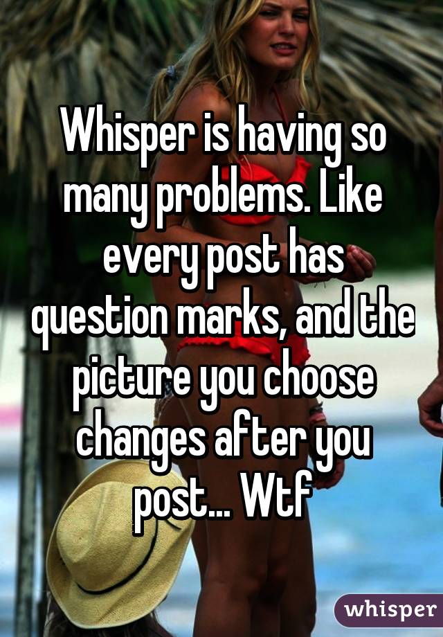 Whisper is having so many problems. Like every post has question marks, and the picture you choose changes after you post... Wtf