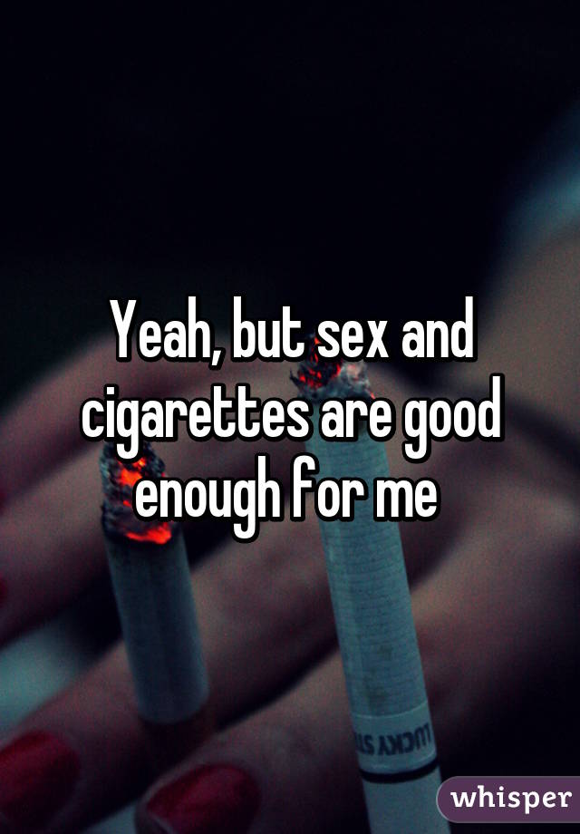 Yeah, but sex and cigarettes are good enough for me 