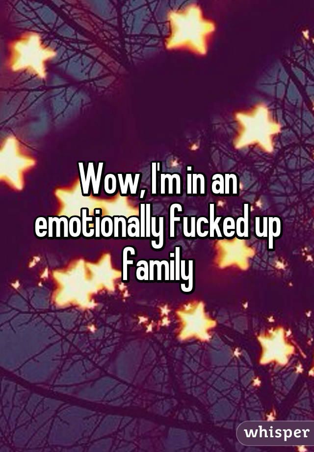 Wow, I'm in an emotionally fucked up family