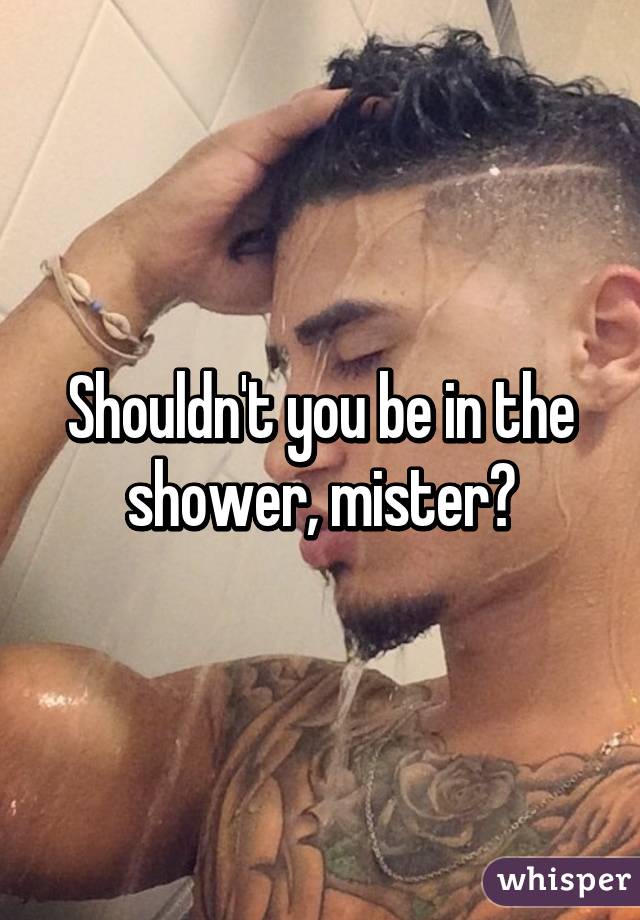 Shouldn't you be in the shower, mister?