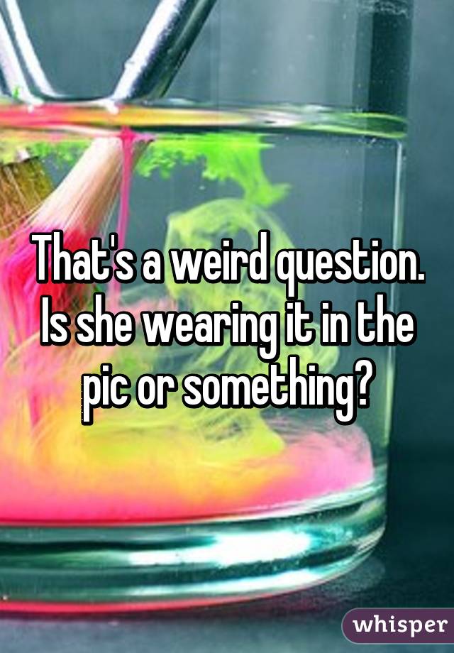 That's a weird question. Is she wearing it in the pic or something?