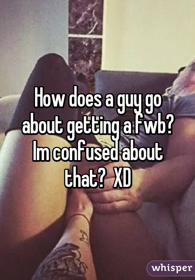 How does a guy go about getting a fwb? Im confused about that?  XD