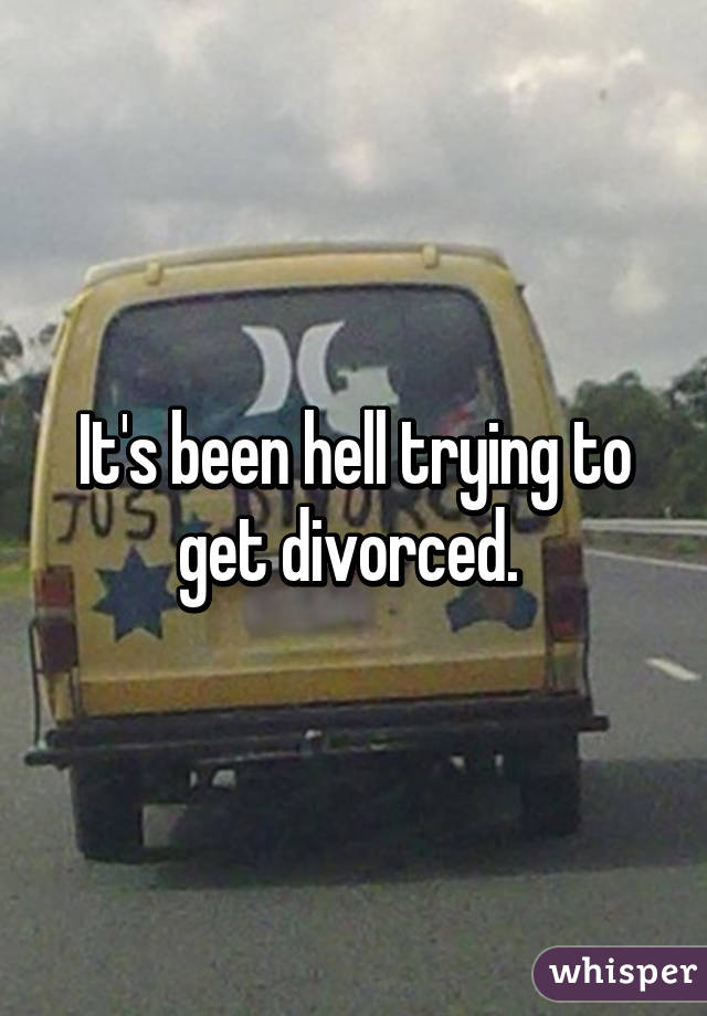 It's been hell trying to get divorced. 