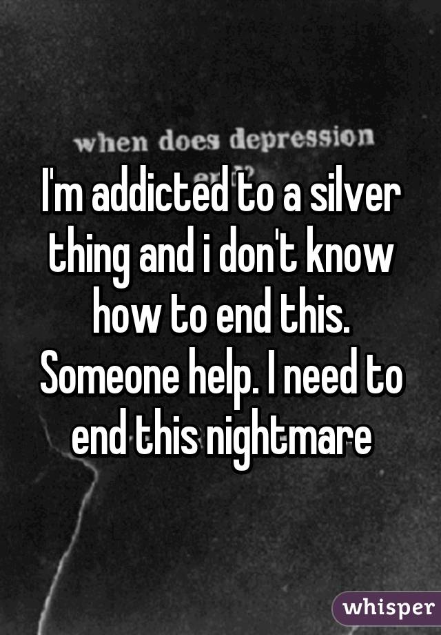 I'm addicted to a silver thing and i don't know how to end this. Someone help. I need to end this nightmare