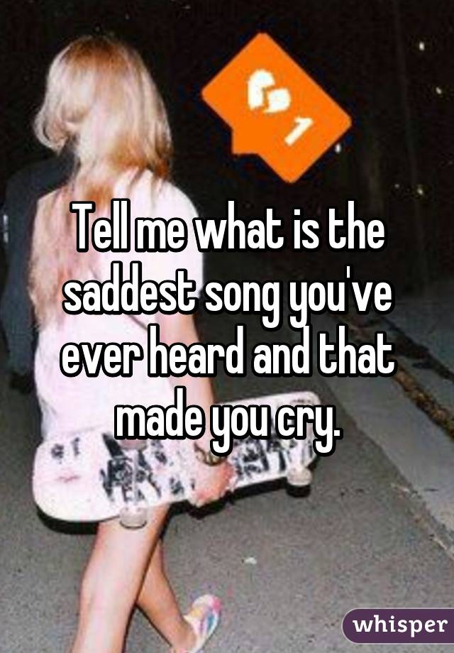 Tell me what is the saddest song you've ever heard and that made you cry.