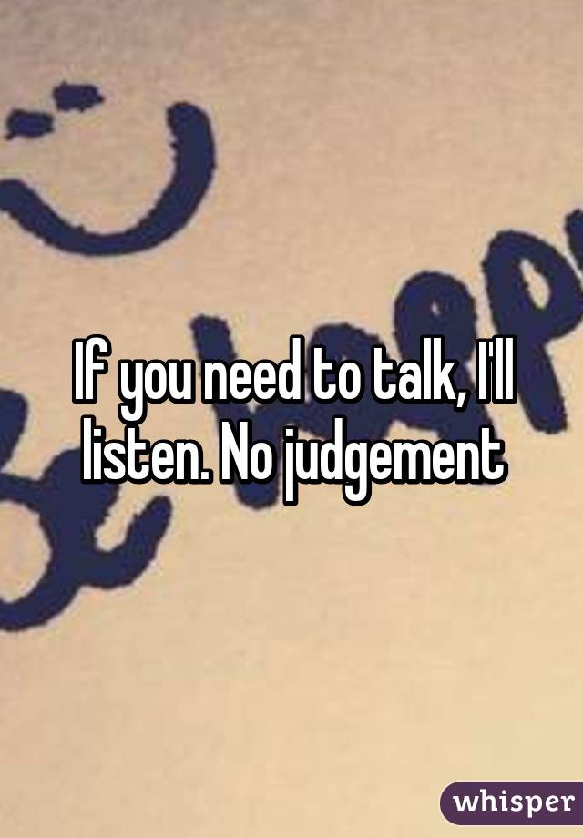 If you need to talk, I'll listen. No judgement