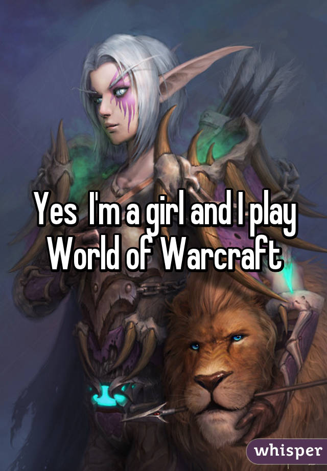 Yes  I'm a girl and I play World of Warcraft