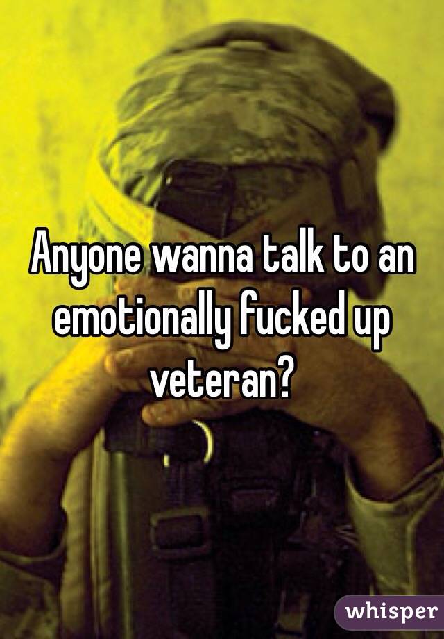 Anyone wanna talk to an emotionally fucked up veteran?