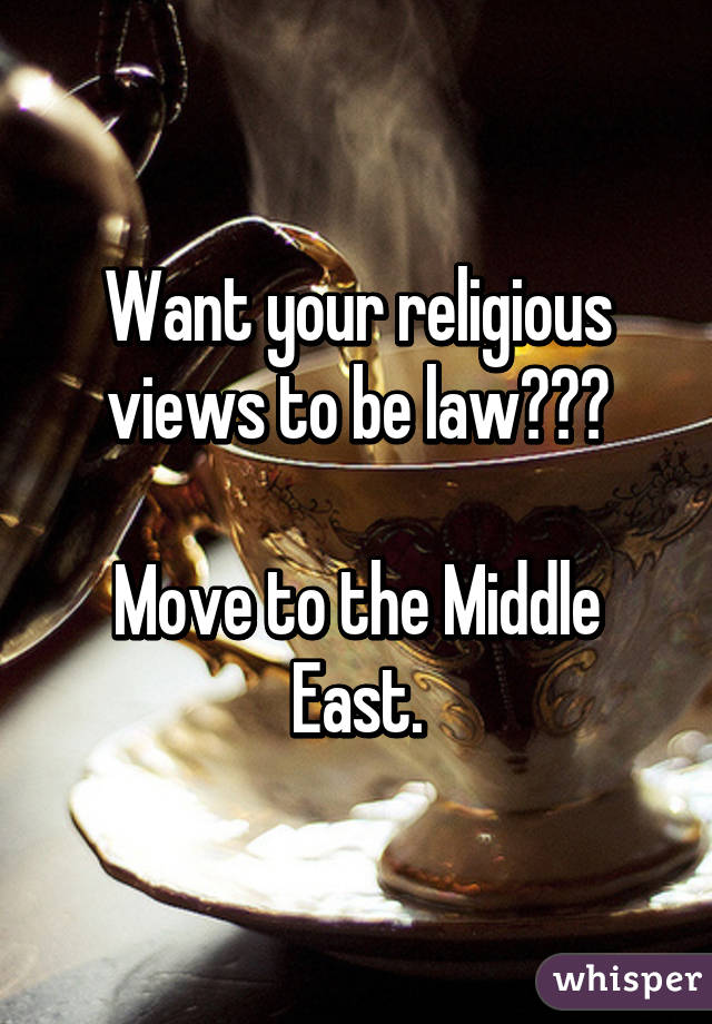 Want your religious views to be law???

Move to the Middle East.