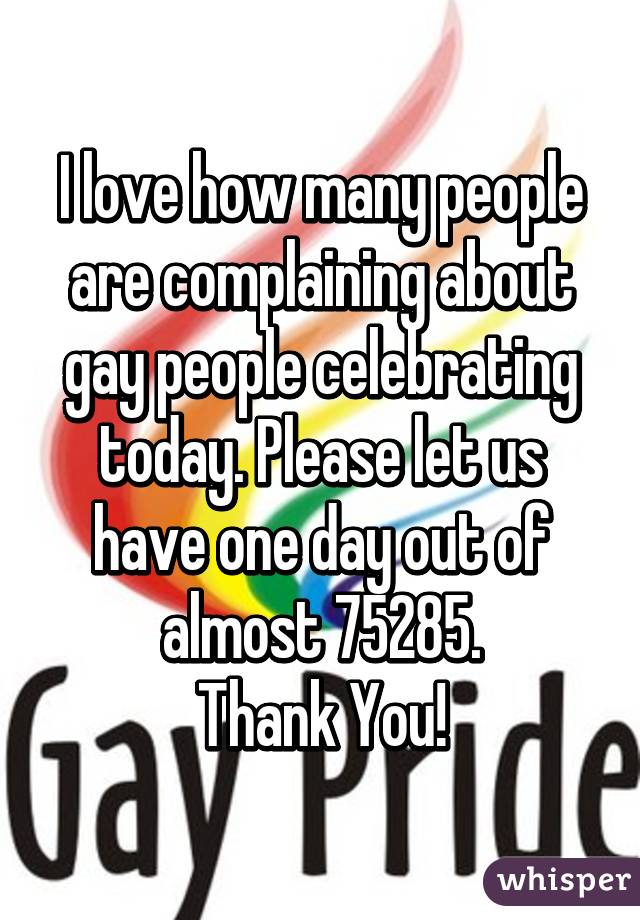 I love how many people are complaining about gay people celebrating today. Please let us have one day out of almost 75285.
Thank You!