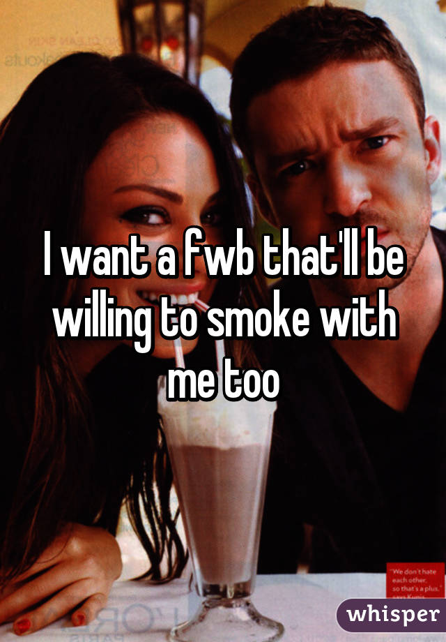 I want a fwb that'll be willing to smoke with me too