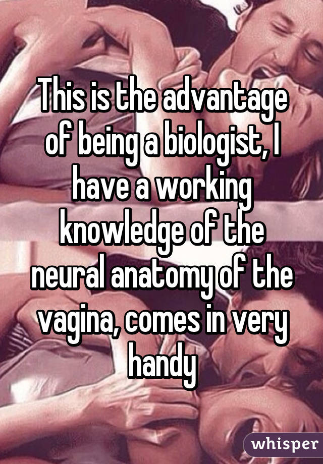 This is the advantage of being a biologist, I have a working knowledge of the neural anatomy of the vagina, comes in very handy