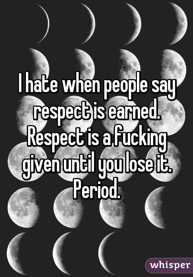 I hate when people say respect is earned.
Respect is a fucking given until you lose it.
Period.