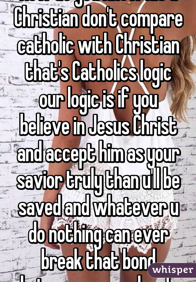 How do you know his a Christian don't compare catholic with Christian that's Catholics logic our logic is if you believe in Jesus Christ and accept him as your savior truly than u'll be saved and whatever u do nothing can ever break that bond between you and god. 