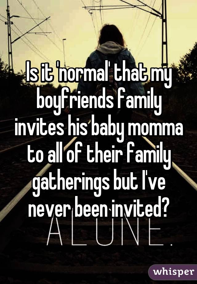 Is it 'normal' that my boyfriends family invites his baby momma to all of their family gatherings but I've never been invited?