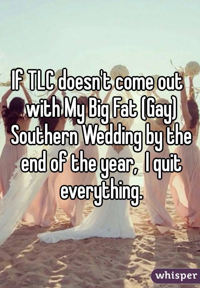 If TLC doesn't come out  with My Big Fat (Gay) Southern Wedding by the end of the year,  I quit everything.