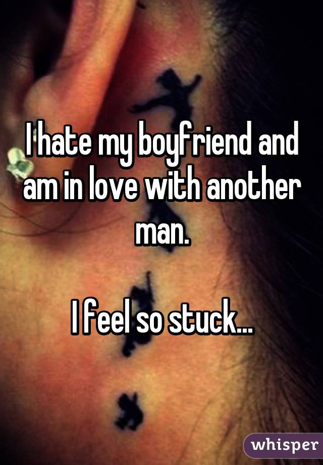 I hate my boyfriend and am in love with another man.

I feel so stuck...