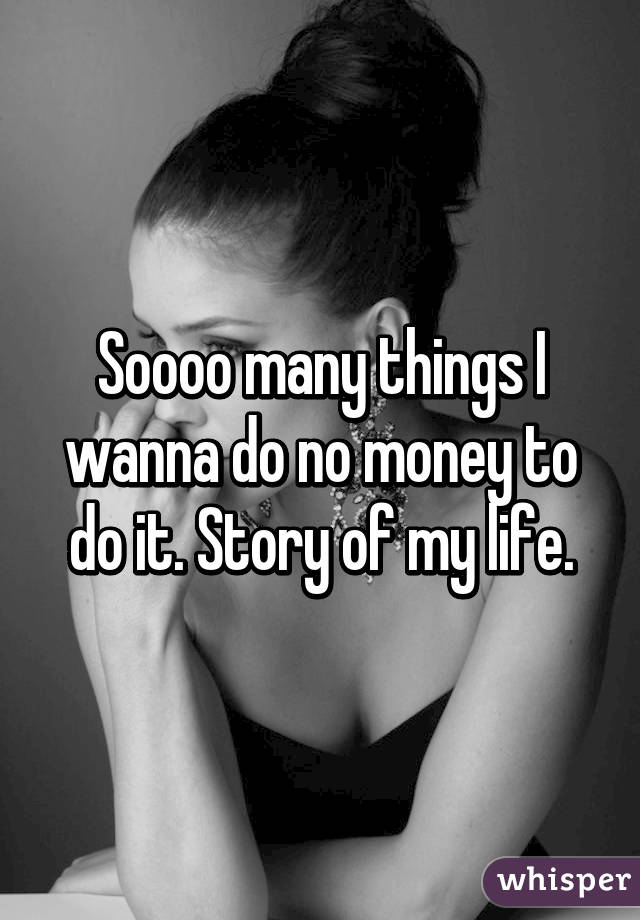 Soooo many things I wanna do no money to do it. Story of my life.