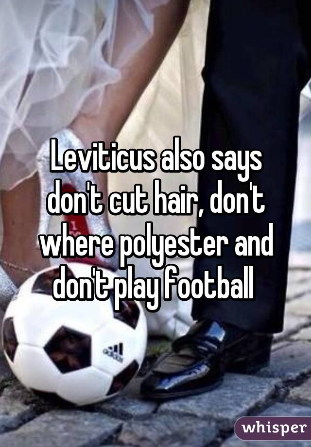 Leviticus also says don't cut hair, don't where polyester and don't play football 