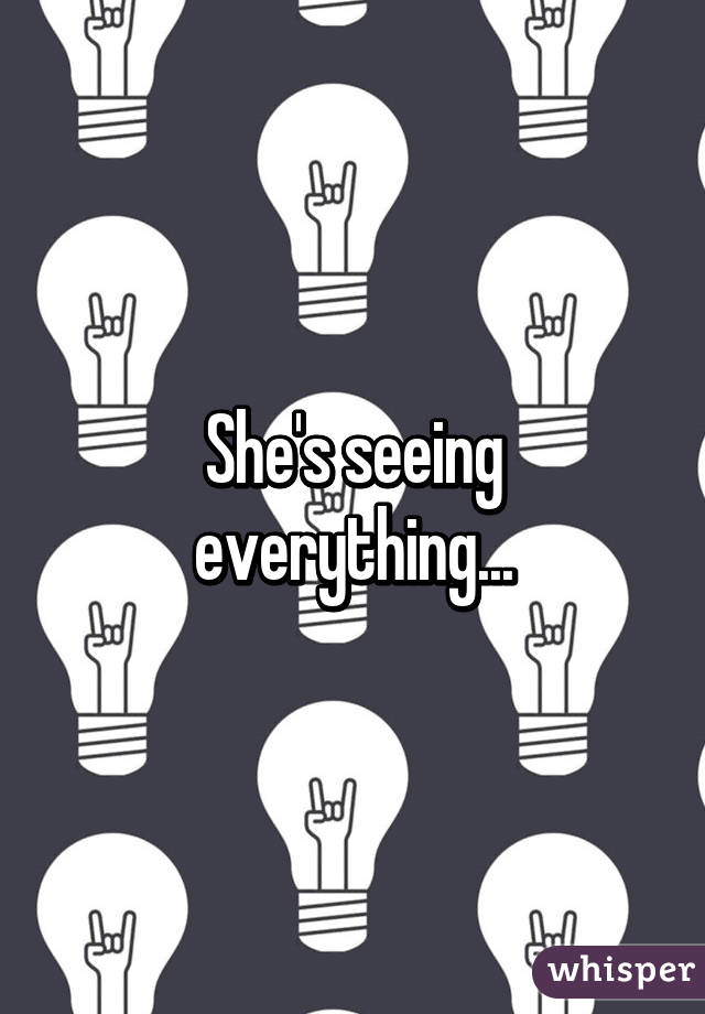 She's seeing everything...