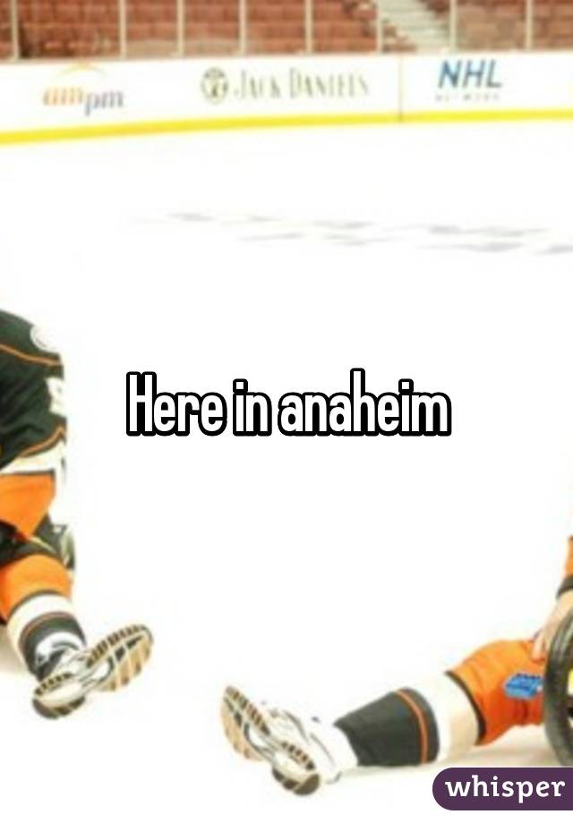 Here in anaheim