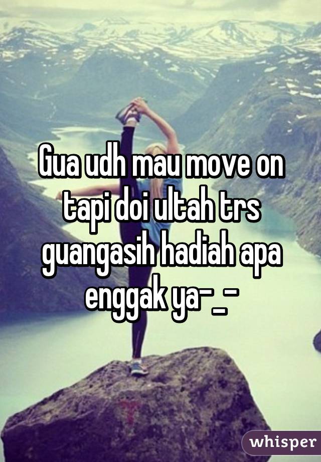 Gua udh mau move on tapi doi ultah trs guangasih hadiah apa enggak ya-_-