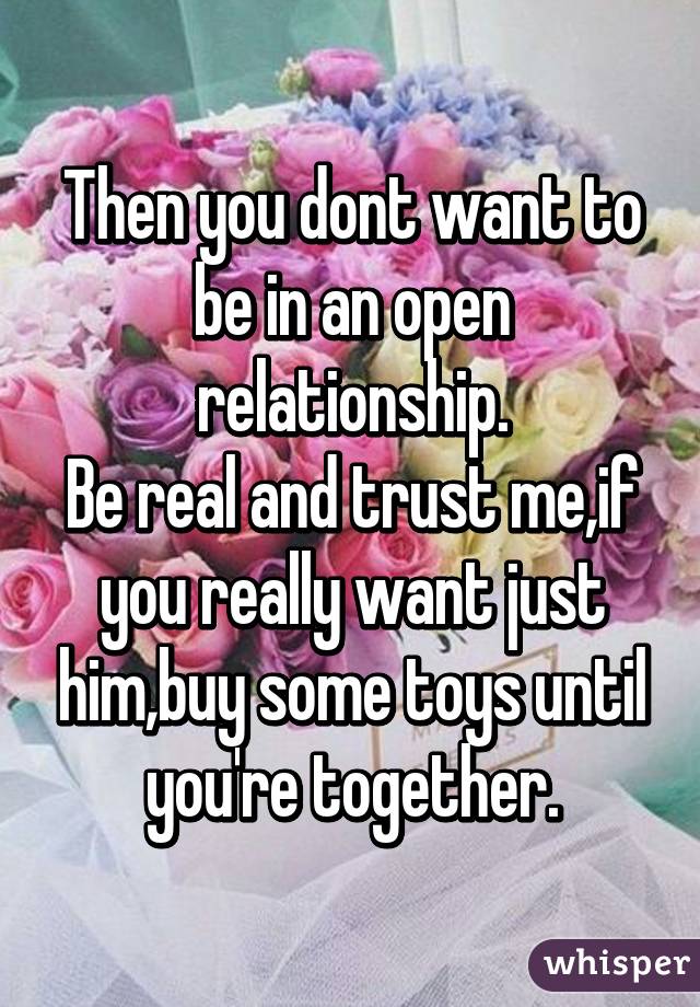 Then you dont want to be in an open relationship.
Be real and trust me,if you really want just him,buy some toys until you're together.