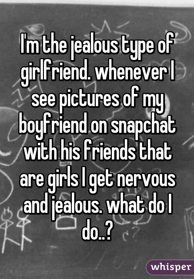 I'm the jealous type of girlfriend. whenever I see pictures of my boyfriend on snapchat with his friends that are girls I get nervous and jealous. what do I do..?