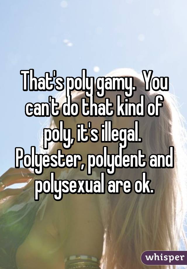 That's poly gamy.  You can't do that kind of poly, it's illegal.  Polyester, polydent and polysexual are ok.