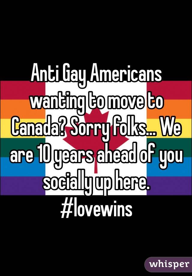 Anti Gay Americans wanting to move to Canada? Sorry folks... We are 10 years ahead of you socially up here. #lovewins 