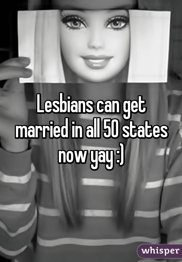 Lesbians can get married in all 50 states now yay :)