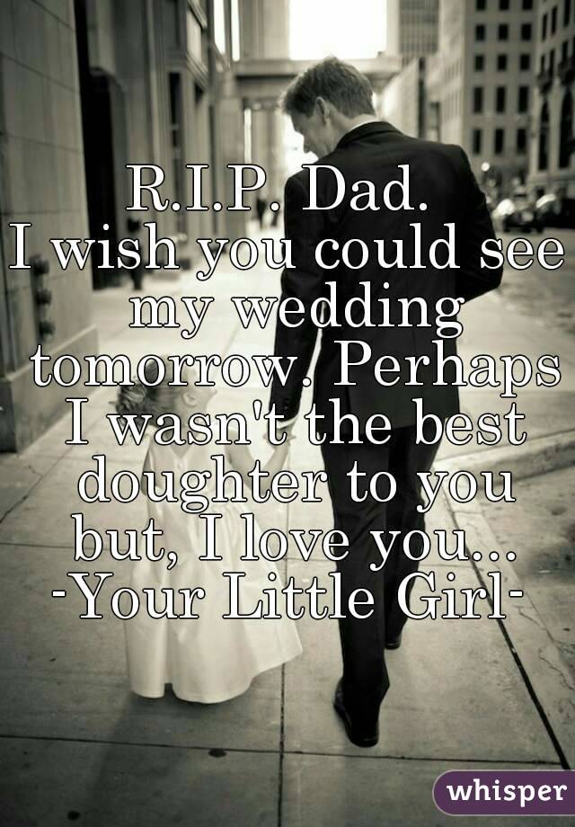 R.I.P. Dad. 
I wish you could see my wedding tomorrow. Perhaps I wasn't the best doughter to you but, I love you...
-Your Little Girl-